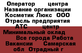 Оператор Call-центра › Название организации ­ Косметик Люкс, ООО › Отрасль предприятия ­ АТС, call-центр › Минимальный оклад ­ 25 000 - Все города Работа » Вакансии   . Самарская обл.,Отрадный г.
